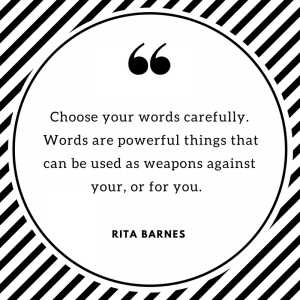 Choose your words carefully. Words are powerful things that can be used as weapons against your, or for you.